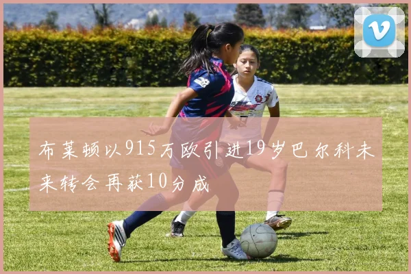 布莱顿以915万欧引进19岁巴尔科未来转会再获10分成