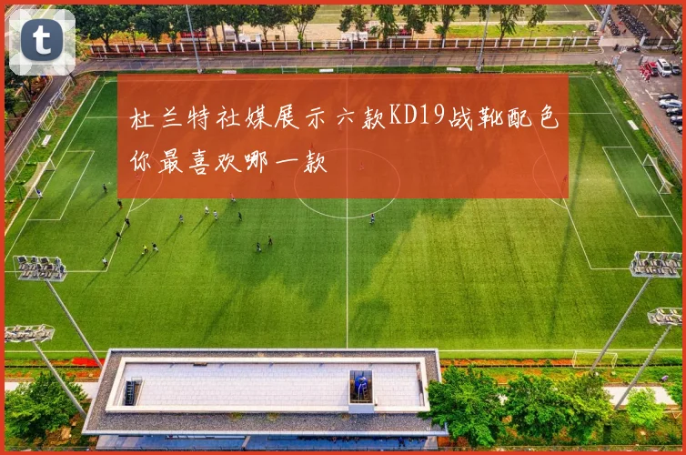 杜兰特社媒展示六款KD19战靴配色你最喜欢哪一款