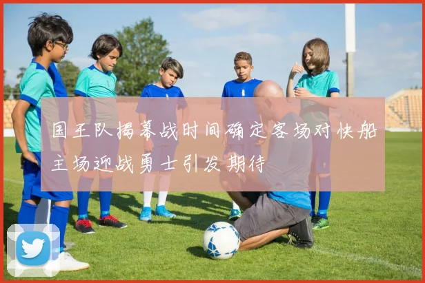 国王队揭幕战时间确定客场对快船主场迎战勇士引发期待