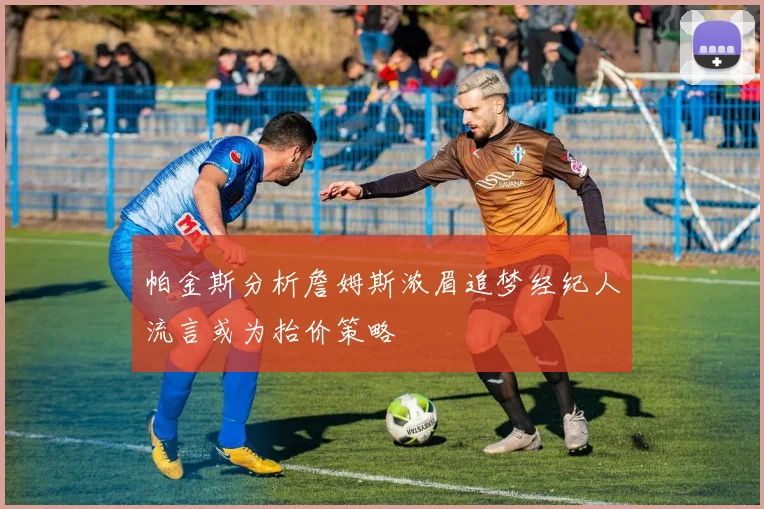 帕金斯分析詹姆斯浓眉追梦经纪人流言或为抬价策略