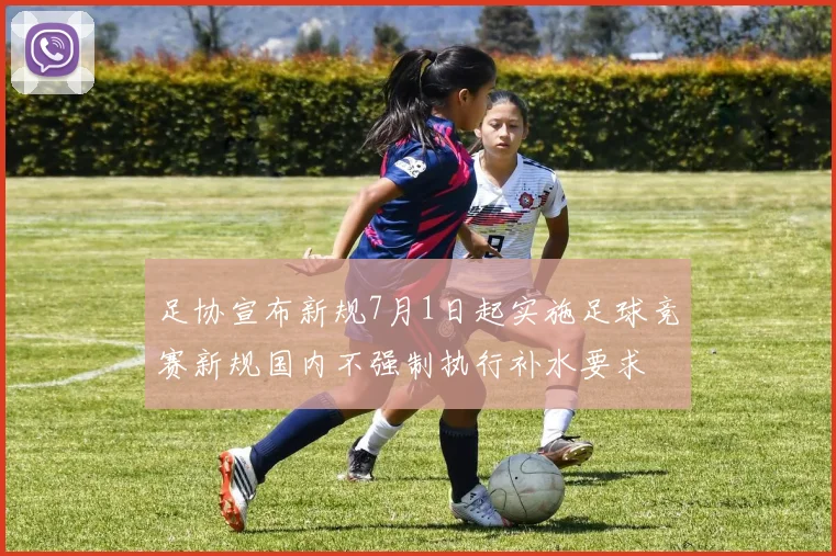 足协宣布新规7月1日起实施足球竞赛新规国内不强制执行补水要求