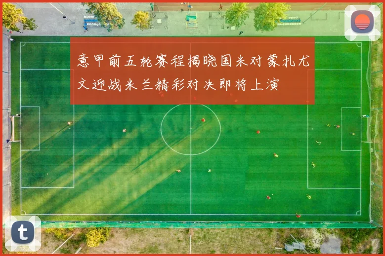 意甲前五轮赛程揭晓国米对蒙扎尤文迎战米兰精彩对决即将上演