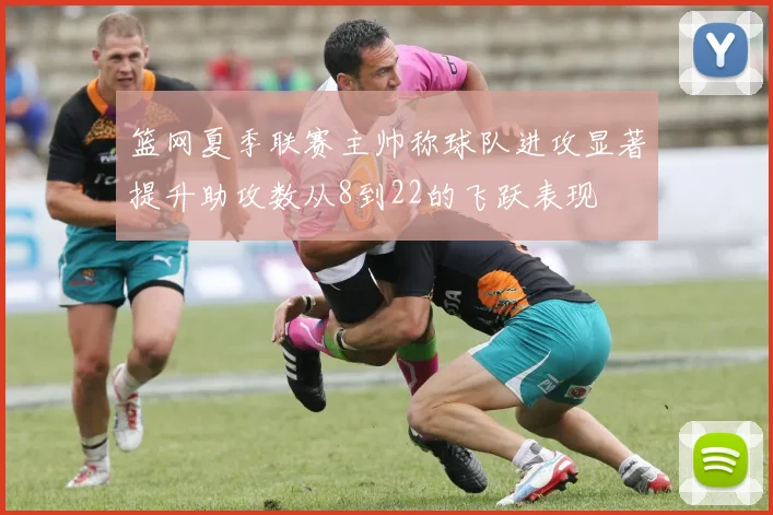 篮网夏季联赛主帅称球队进攻显著提升助攻数从8到22的飞跃表现