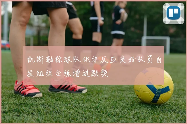 凯斯勒称球队化学反应良好队员自发组织合练增进默契