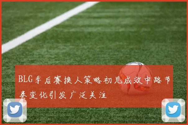 BLG季后赛换人策略初见成效中路节奏变化引发广泛关注