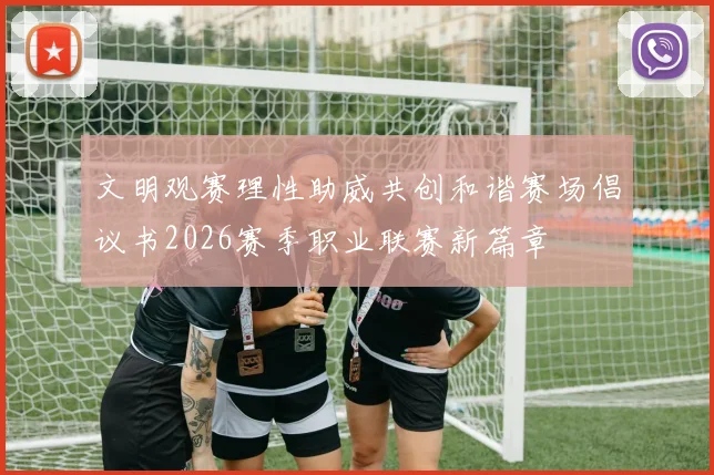 文明观赛理性助威共创和谐赛场倡议书2026赛季职业联赛新篇章