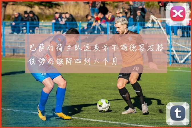 巴萨对荷兰队医表示不满德容右膝伤势恐缺阵四到六个月